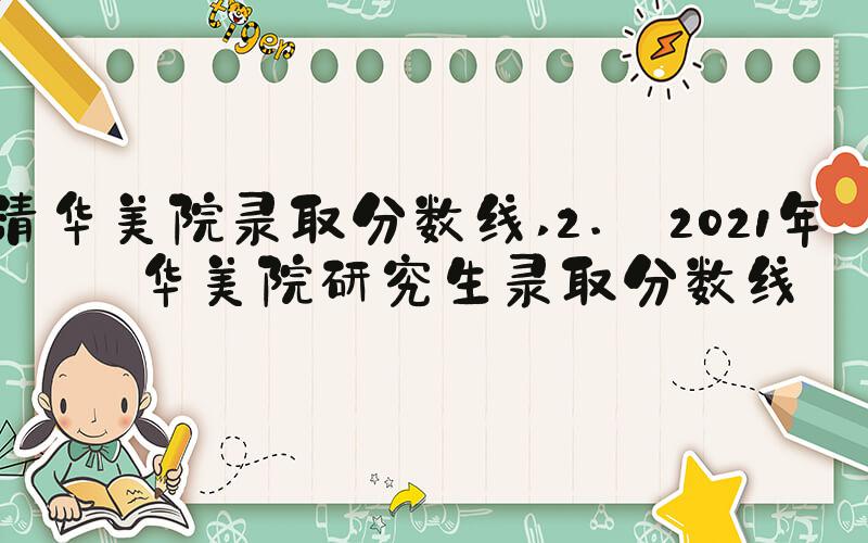 清华美院录取分数线 2. 2021年清华美院研究生录取分数线